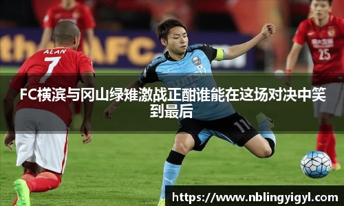 FC横滨与冈山绿雉激战正酣谁能在这场对决中笑到最后