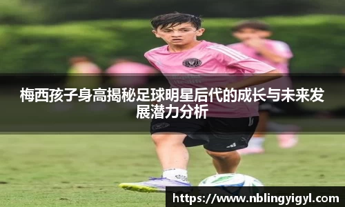梅西孩子身高揭秘足球明星后代的成长与未来发展潜力分析