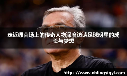 走近绿茵场上的传奇人物深度访谈足球明星的成长与梦想