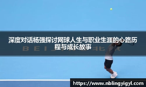 深度对话杨强探讨网球人生与职业生涯的心路历程与成长故事