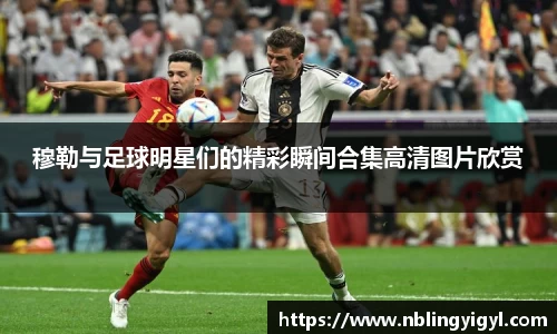 穆勒与足球明星们的精彩瞬间合集高清图片欣赏
